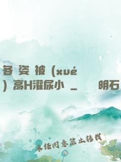 各種姿勢被學(xué)長高H灌尿小說